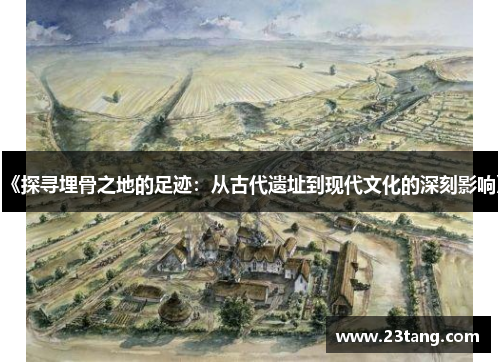 《探寻埋骨之地的足迹：从古代遗址到现代文化的深刻影响》